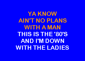 YA KNOW
AIN'T NO PLANS
WITH A MAN

THIS IS THE '80'S
AND I'M DOWN
WITH THE LADIES