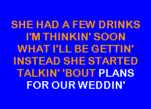 SHE HAD A FEW DRINKS
I'M THINKIN' SOON
WHAT I'LL BEGETI'IN'
INSTEAD SHE STARTED
TALKIN' 'BOUT PLANS
FOR OURWEDDIN'