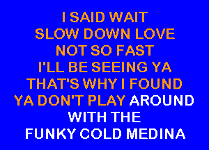 I SAID WAIT
SLOW DOWN LOVE
NOT SO FAST
I'LL BE SEEING YA
THAT'S WHYI FOUND
YA DON'T PLAY AROUND
WITH THE
FUNKY COLD MEDINA