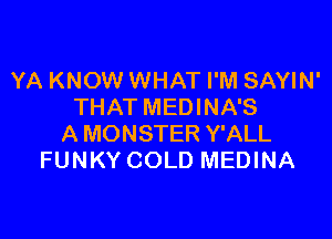 YA KNOW WHAT I'M SAYIN'
THAT MEDINA'S

A MONSTER Y'ALL
FUNKY COLD MEDINA