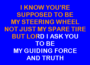 I KNOW YOU'RE
SUPPOSED TO BE
MY STEERING WHEEL
NOTJUST MY SPARETIRE
BUT LORD I ASK YOU
TO BE
MYGUIDING FORCE
AND TRUTH