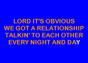 LORD IT'S OBVIOUS
WE GOT A RELATIONSHIP
TALKIN' TO EACH OTHER

EVERY NIGHT AND DAY