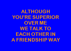 ALTHOUGH
YOU'RE SUPERIOR
OVER ME

WETALK TO
EACH OTHER IN
A FRIENDSHIP WAY