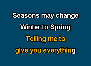 Seasons may change
Winter to Spring

Telling me to

give you everything