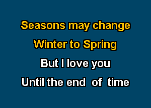 Seasons may change
Winter to Spring

But I love you

Until the end of time