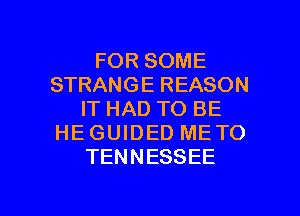 FOR SOME
STRANGE REASON
IT HAD TO BE
HE GUIDED ME TO
TENNESSEE

g
