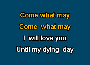 Come what may
Come what may

I will love you

Until my dying day