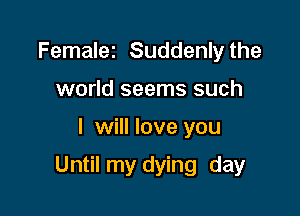 Femalez Suddenly the
world seems such

I will love you

Until my dying day