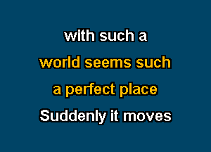 with such a
world seems such

a perfect place

Suddenly it moves