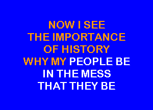 NOW I SEE
THE IMPORTANCE
OF HISTORY
WHY MY PEOPLE BE
IN THEMESS
THATTHEY BE