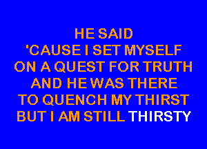 HESAID
'CAUSE I SET MYSELF
ON A QUEST FOR TRUTH
AND HEWAS THERE
TO QUENCH MY THIRST
BUT I AM STILL THIRSTY