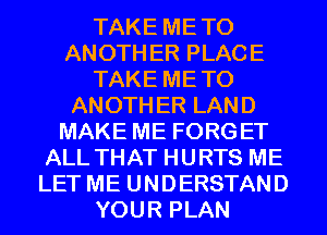 TAKE METO
ANOTHER PLACE
TAKE METO
ANOTHER LAND
MAKE ME FORGET
ALL THAT HURTS ME
LET ME UNDERSTAND
YOUR PLAN