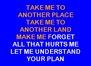TAKE METO
ANOTHER PLACE
TAKE METO
ANOTHER LAND
MAKE ME FORGET
ALL THAT HURTS ME
LET ME UNDERSTAND
YOUR PLAN