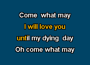 Come what may
I will love you
until my dying day

Oh come what may
