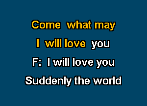 Come what may

I will love you

F2 I will love you

Suddenly the world