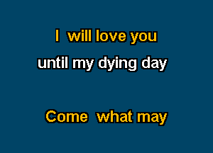 I will love you
until my dying day

Come what may