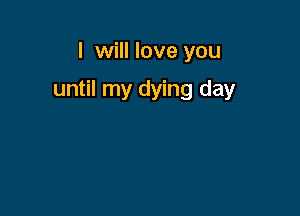 I will love you

until my dying day