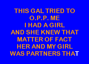 THIS GAL TRIED TO
0.P.P. ME
I HAD A GIRL
AND SHE KNEW THAT
MATTER OF FACT
HER AND MY GIRL
WAS PARTNERS THAT