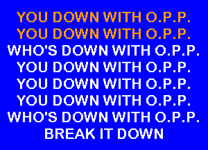 YOU DOWN WITH 0.P.P.
YOU DOWN WITH 0.P.P.
WHO'S DOWN WITH 0.P.P.
YOU DOWN WITH 0.P.P.
YOU DOWN WITH 0.P.P.
YOU DOWN WITH 0.P.P.
WHO'S DOWN WITH 0.P.P.
BREAK IT DOWN