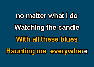 no matter what I do
Watching the candle
With all these blues

Haunting me everywhere