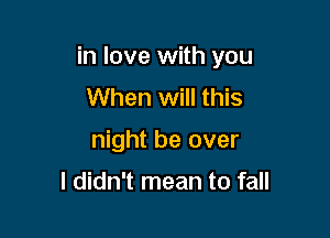 in love with you
When will this

night be over

I didn't mean to fall