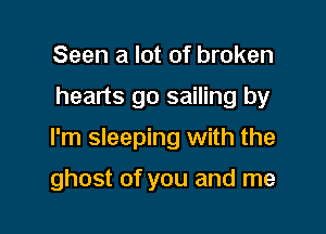 Seen a lot of broken

hearts go sailing by

I'm sleeping with the

ghost of you and me