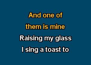 And one of

them is mine

Raising my glass

I sing a toast to