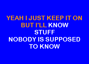 YEAH I JUST KEEP IT ON
BUT I'LL KNOW
STUFF
NOBODY IS SUPPOSED
TO KNOW
