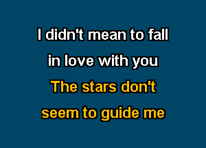 I didn't mean to fall

in love with you

The stars don't

seem to guide me