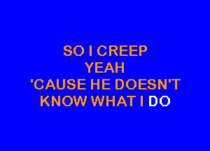 SO I CREEP
YEAH

'CAUSE HE DOESN'T
KNOW WHATI DO