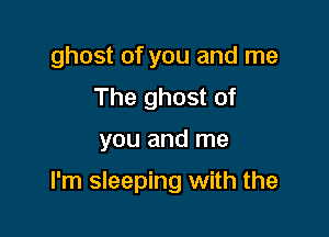 ghost of you and me
The ghost of

you and me

I'm sleeping with the