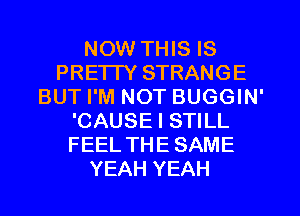 NOW THIS IS
PRETTY STRANGE
BUT I'M NOT BUGGIN'
'CAUSE I STILL
FEEL THE SAME
YEAH YEAH