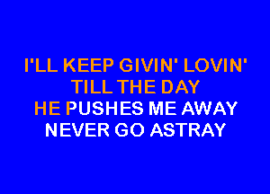 I'LL KEEP GIVIN' LOVIN'
TILL THE DAY
HE PUSHES ME AWAY
NEVER GO ASTRAY