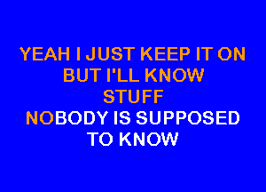 YEAH I JUST KEEP IT ON
BUT I'LL KNOW
STUFF
NOBODY IS SUPPOSED
TO KNOW