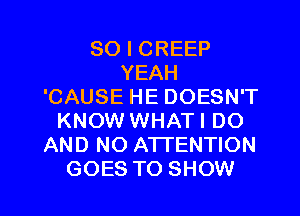 SO I CREEP
YEAH
'CAUSE HE DOESN'T
KNOW WHATI DO
AND NO ATTENTION

GOES TO SHOW l