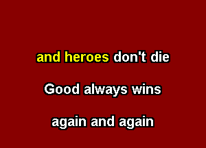 and heroes don't die

Good always wins

again and again