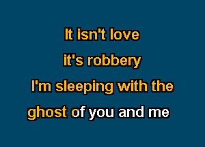 It isn't love
it's robbery

I'm sleeping with the

ghost of you and me