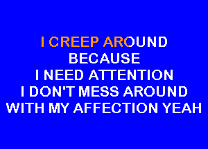 I CREEP AROUND
BECAUSE
I NEED ATTENTION
I DON'T MESS AROUND
WITH MY AFFECTION YEAH