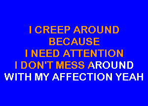I CREEP AROUND
BECAUSE
I NEED ATTENTION
I DON'T MESS AROUND
WITH MY AFFECTION YEAH