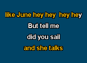 like June hey hey hey hey

But tell me
did you sail

and she talks