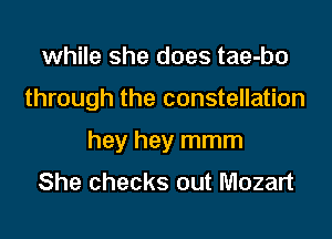 while she does tae-bo

through the constellation

hey hey mmm
She checks out Mozart