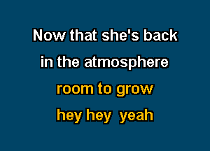 Now that she's back
in the atmosphere

room to grow

hey hey yeah