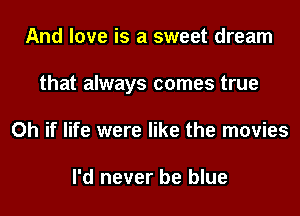 And love is a sweet dream
that always comes true
Oh if life were like the movies

I'd never be blue