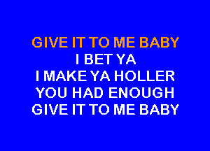 GIVE IT TO ME BABY
I BET YA

I MAKE YA HOLLER

YOU HAD ENOUGH

GIVE IT TO ME BABY

g