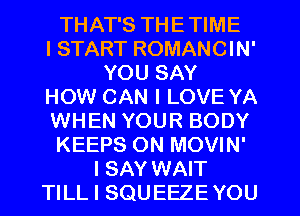 THAT'S THE TIME
I START ROMANCIN'
YOU SAY

HOW CAN I LOVE YA
WHEN YOUR BODY

KEEPS ON MOVIN'

I SAY WAIT

TILL I SQUEEZE YOU