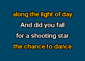 along the light of day
And did you fall

for a shooting star

the chance to dance