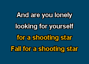 And are you lonely
looking for yourself

for a shooting star

Fall for a shooting star