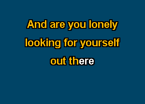 And are you lonely

looking for yourself

out there