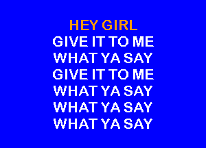 HEY GIRL
GIVE IT TO ME
WHAT YA SAY

GIVE IT TO ME
WHAT YA SAY
WHAT YA SAY
WHAT YA SAY