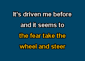 It's driven me before

and it seems to

the fear take the

wheel and steer